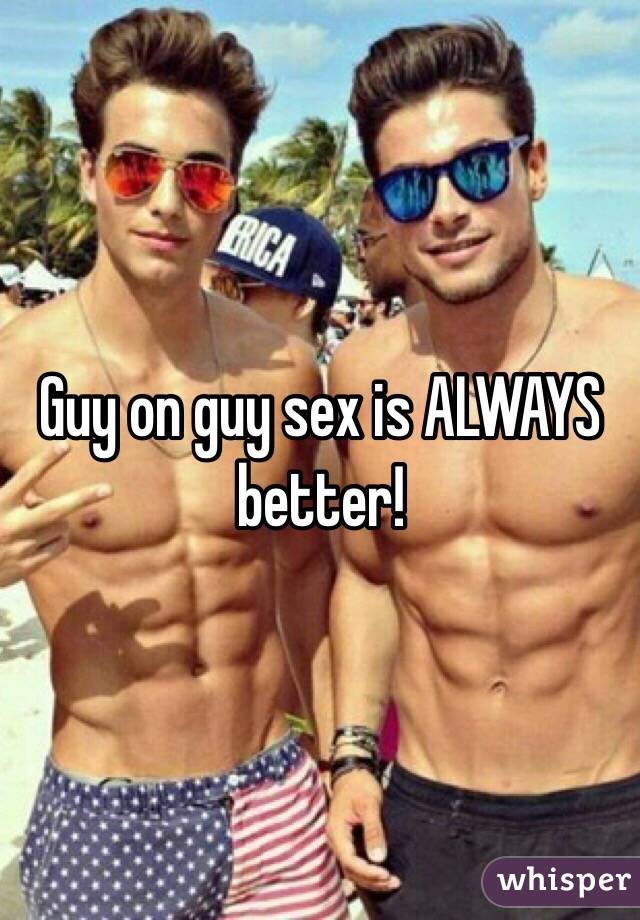 Guy on guy sex is ALWAYS better!