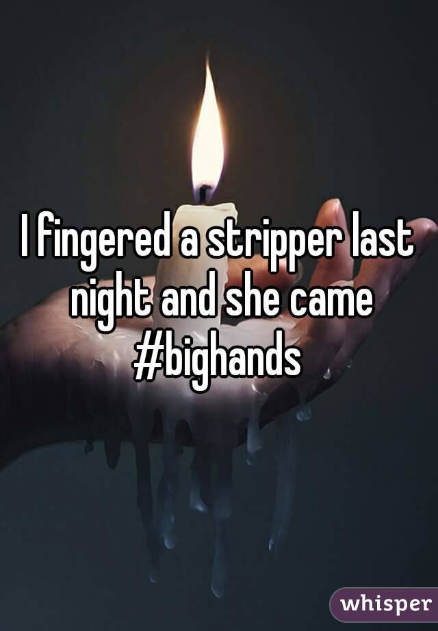 I fingered a stripper last night and she came
#bighands