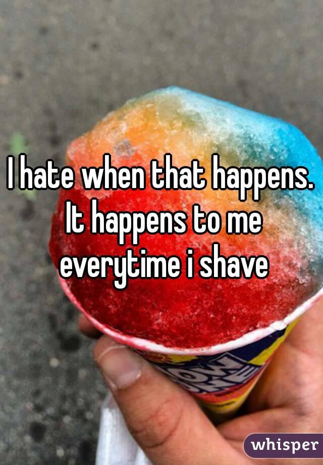 I hate when that happens. It happens to me everytime i shave