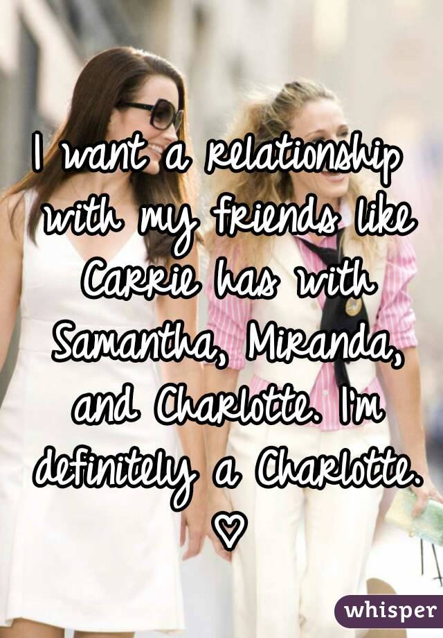 I want a relationship with my friends like Carrie has with Samantha, Miranda, and Charlotte. I'm definitely a Charlotte. ♡