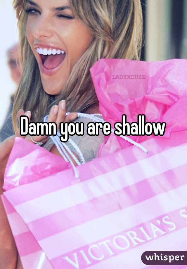 Damn you are shallow