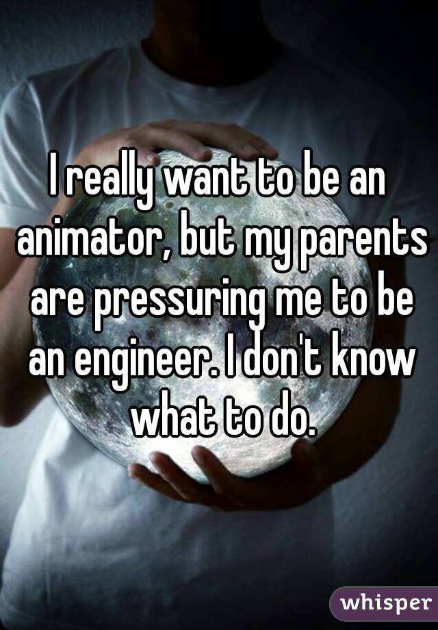 I really want to be an animator, but my parents are pressuring me to be an engineer. I don't know what to do.