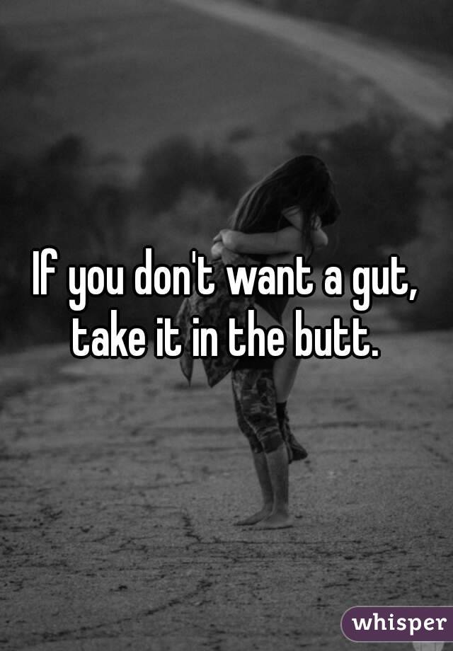 If you don't want a gut, take it in the butt. 