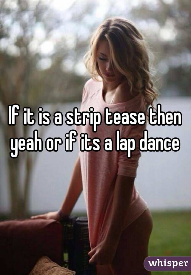 If it is a strip tease then yeah or if its a lap dance 