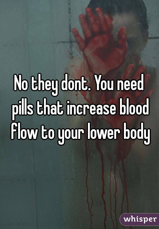 No they dont. You need pills that increase blood flow to your lower body