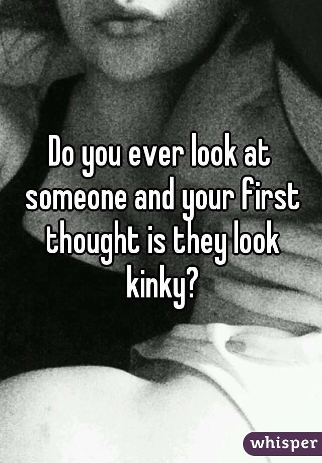 Do you ever look at someone and your first thought is they look kinky?