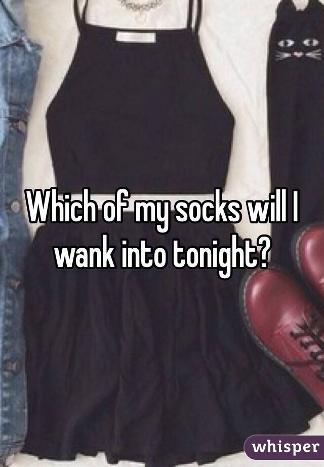 Which of my socks will I wank into tonight?