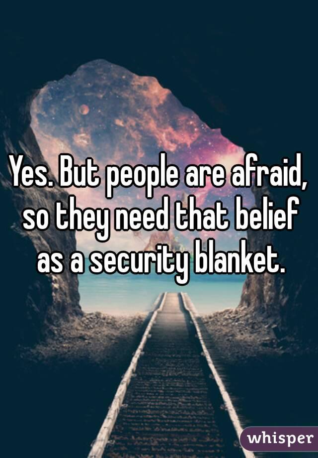 Yes. But people are afraid, so they need that belief as a security blanket.