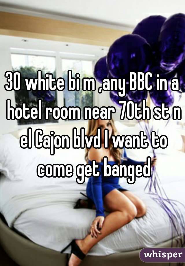 30 white bi m ,any BBC in a hotel room near 70th st n el Cajon blvd I want to come get banged