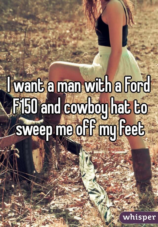 I want a man with a Ford F150 and cowboy hat to sweep me off my feet