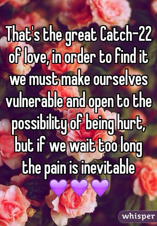 That's the great Catch-22 of love, in order to find it we must make ourselves vulnerable and open to the possibility of being hurt, but if we wait too long the pain is inevitable 
💜💜💜