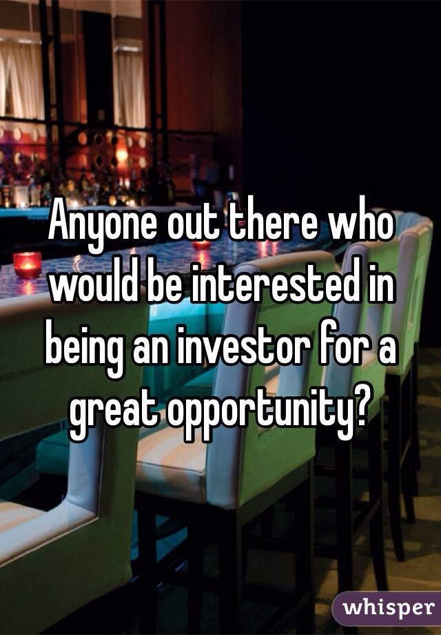 Anyone out there who would be interested in being an investor for a great opportunity? 