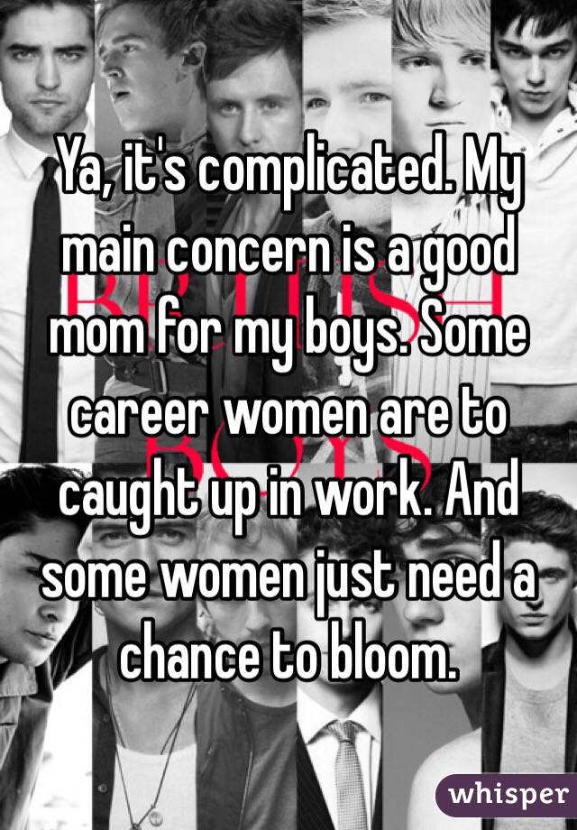 Ya, it's complicated. My main concern is a good mom for my boys. Some career women are to caught up in work. And some women just need a chance to bloom. 
