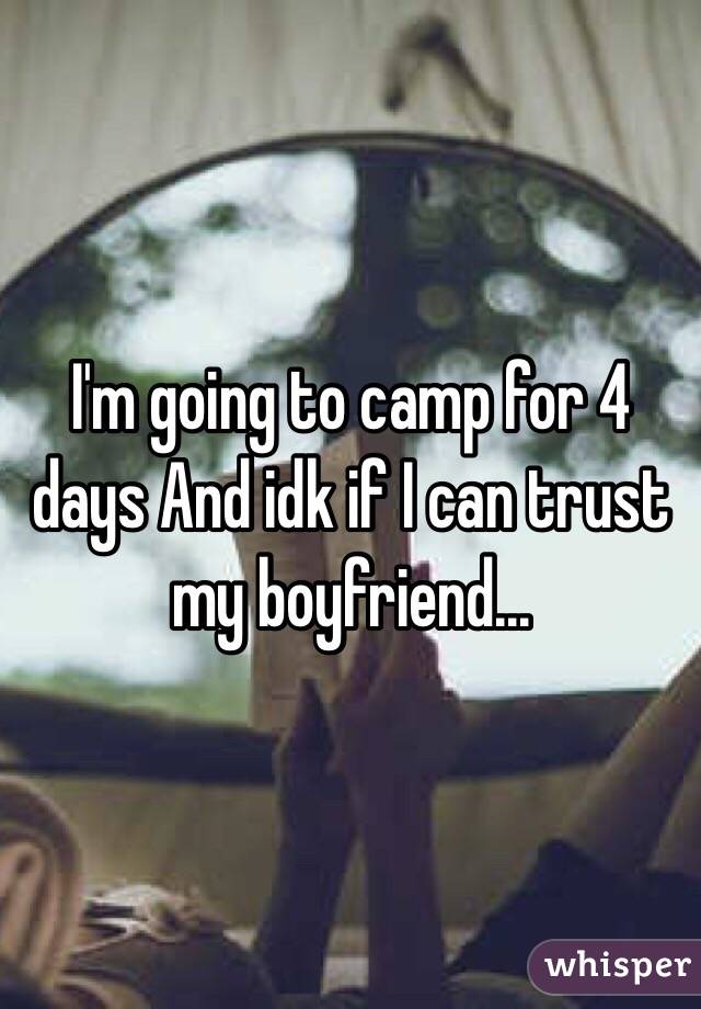 I'm going to camp for 4 days And idk if I can trust my boyfriend...