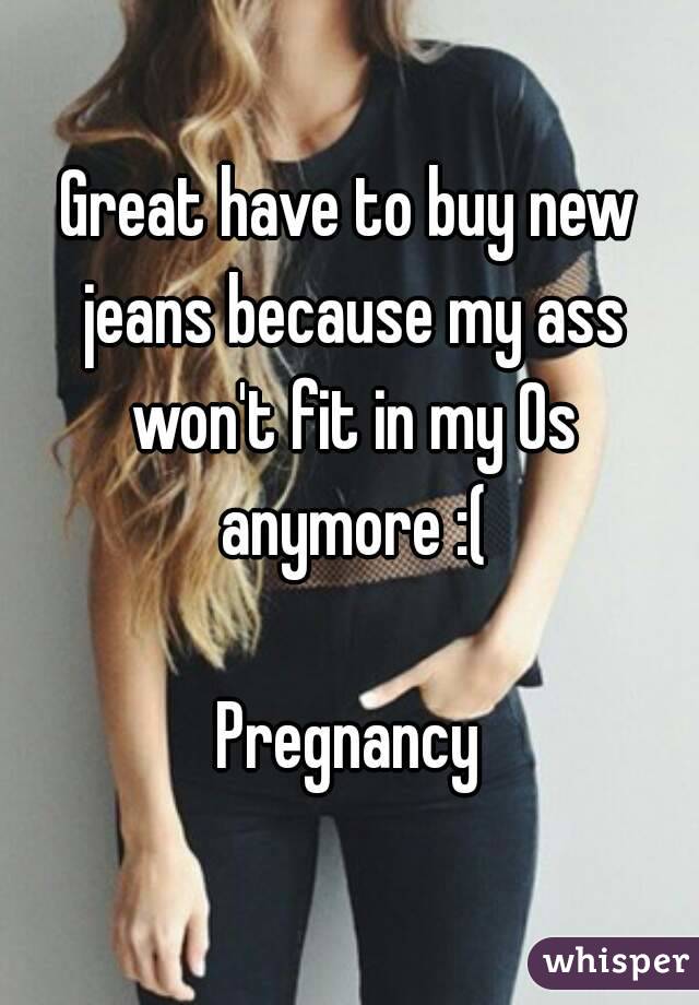 Great have to buy new jeans because my ass won't fit in my 0s anymore :(

Pregnancy