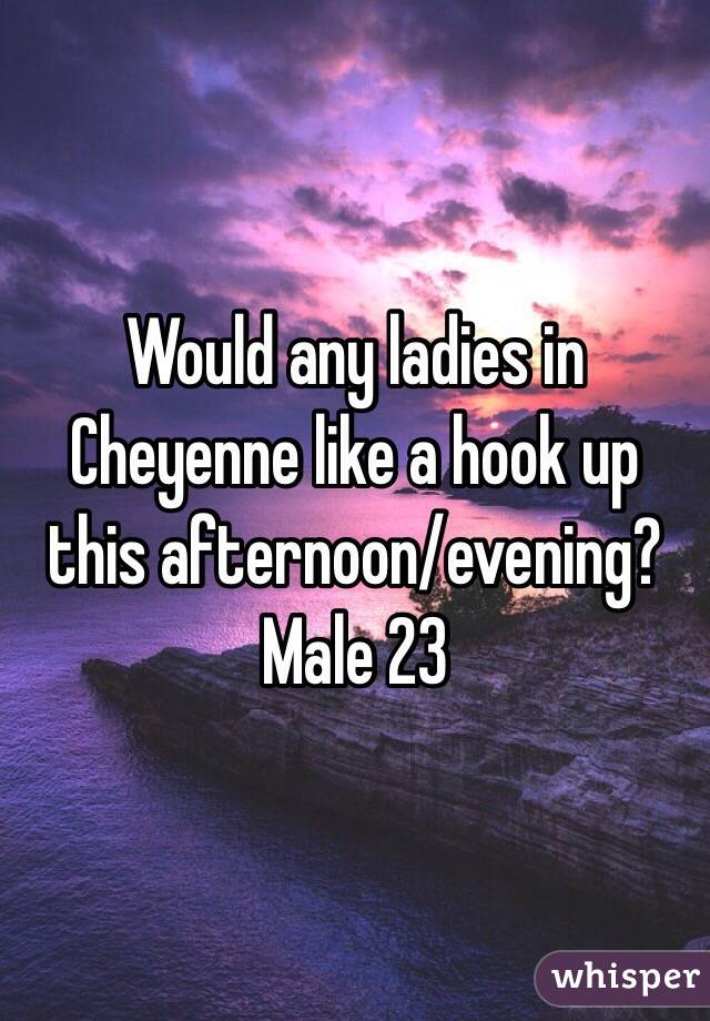 Would any ladies in Cheyenne like a hook up this afternoon/evening? Male 23