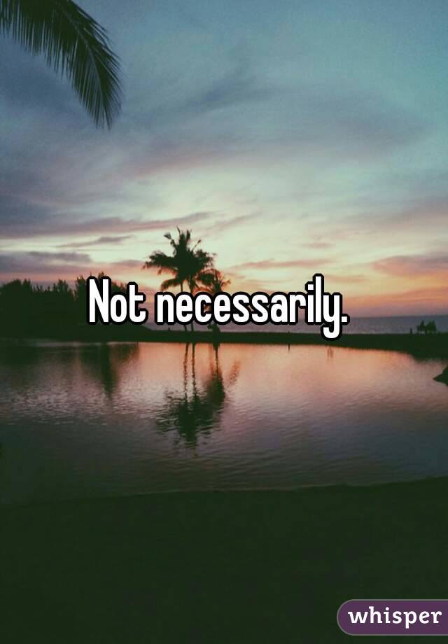 Not necessarily. 