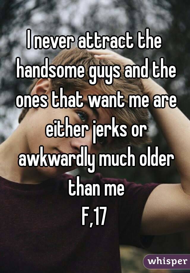 I never attract the handsome guys and the ones that want me are either jerks or awkwardly much older than me
F,17