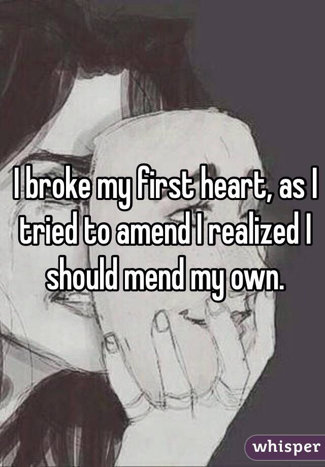 I broke my first heart, as I tried to amend I realized I should mend my own.