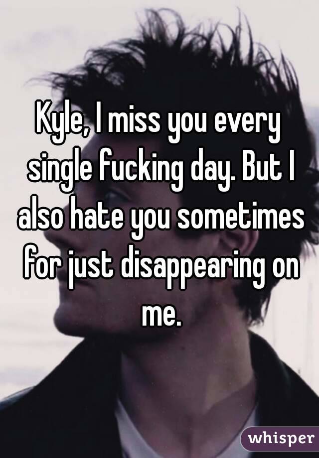 Kyle, I miss you every single fucking day. But I also hate you sometimes for just disappearing on me.