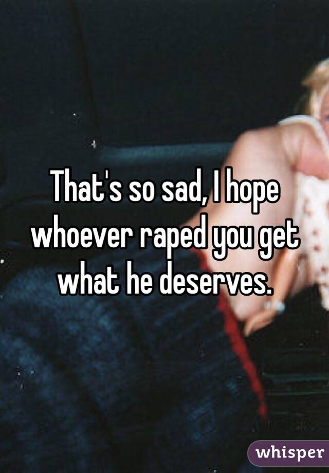That's so sad, I hope whoever raped you get what he deserves.