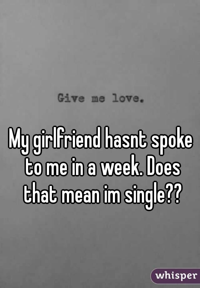 My girlfriend hasnt spoke to me in a week. Does that mean im single??