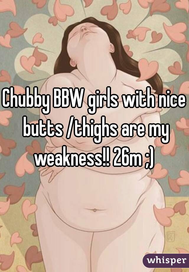 Chubby BBW girls with nice butts /thighs are my weakness!! 26m ;) 