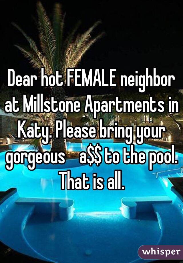 Dear hot FEMALE neighbor at Millstone Apartments in Katy. Please bring your gorgeous    a$$ to the pool. That is all. 