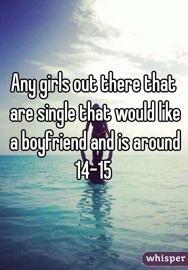 Any girls out there that are single that would like a boyfriend and is around 14-15 