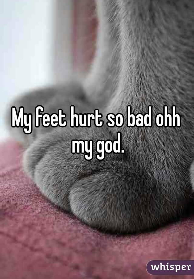 My feet hurt so bad ohh my god.