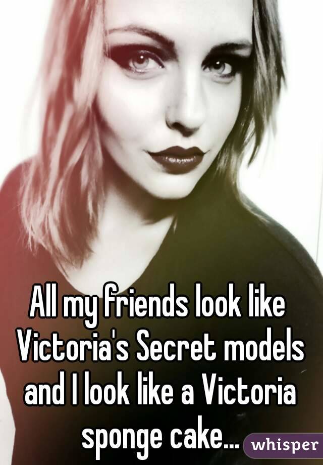 All my friends look like Victoria's Secret models and I look like a Victoria sponge cake...