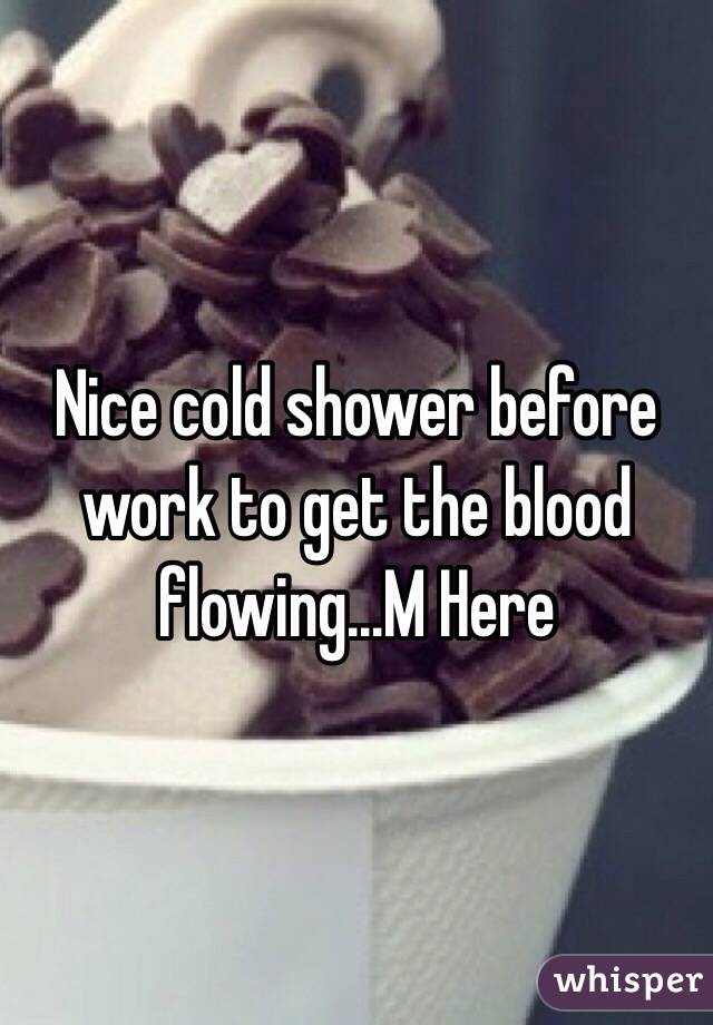 Nice cold shower before work to get the blood flowing...M Here