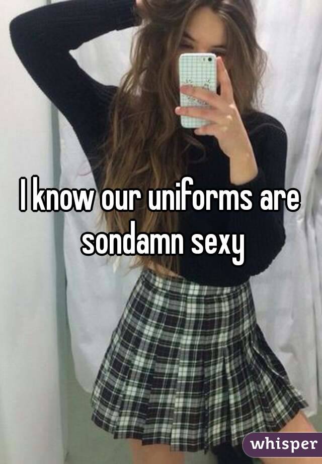 I know our uniforms are sondamn sexy