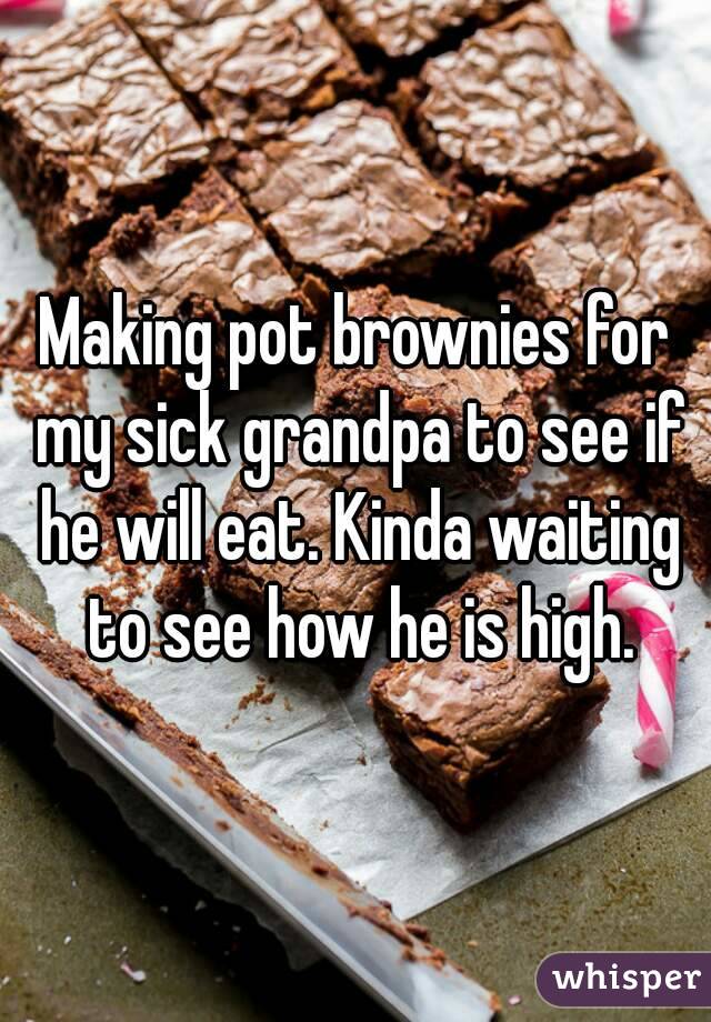Making pot brownies for my sick grandpa to see if he will eat. Kinda waiting to see how he is high.