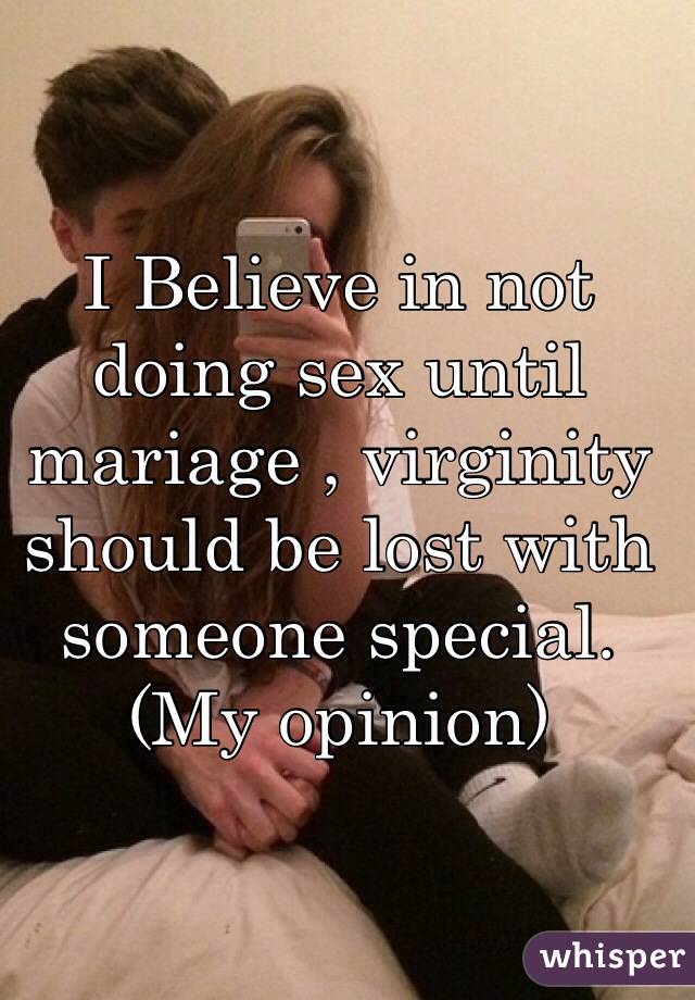 I Believe in not doing sex until mariage , virginity should be lost with someone special. (My opinion) 