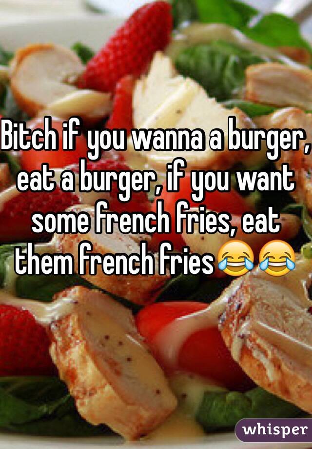 Bitch if you wanna a burger, eat a burger, if you want some french fries, eat them french fries😂😂