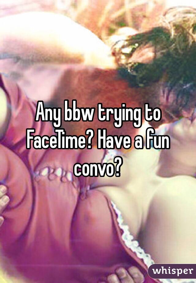 Any bbw trying to FaceTime? Have a fun convo?