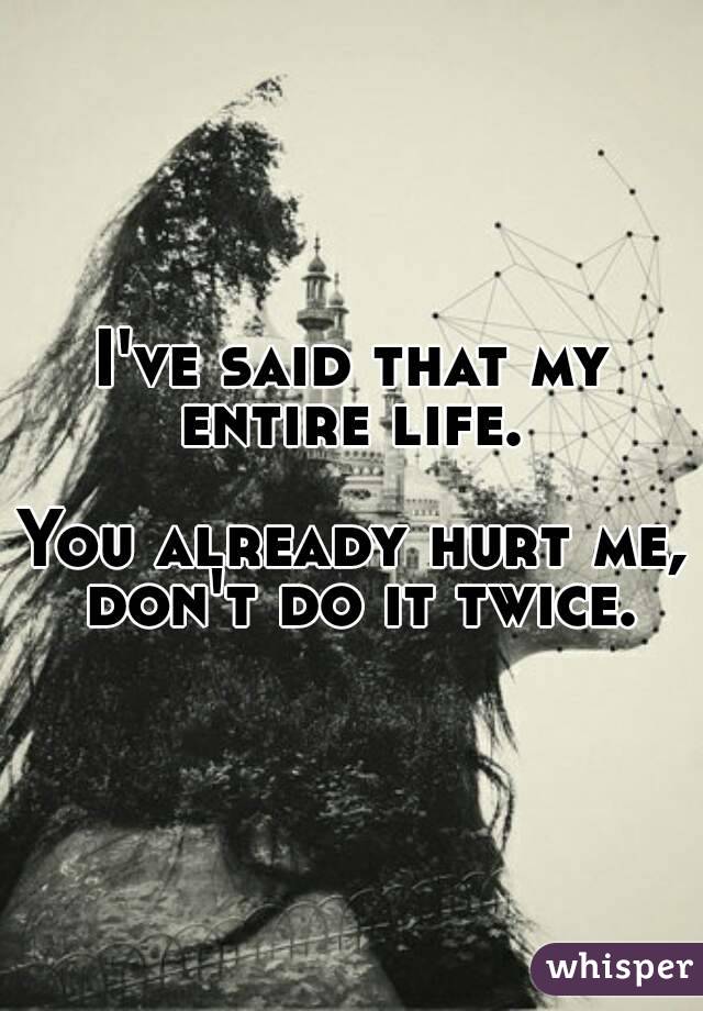 I've said that my entire life. 

You already hurt me, don't do it twice.