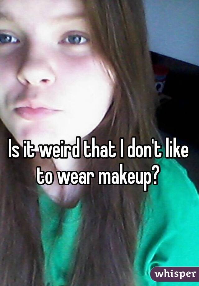 Is it weird that I don't like to wear makeup? 