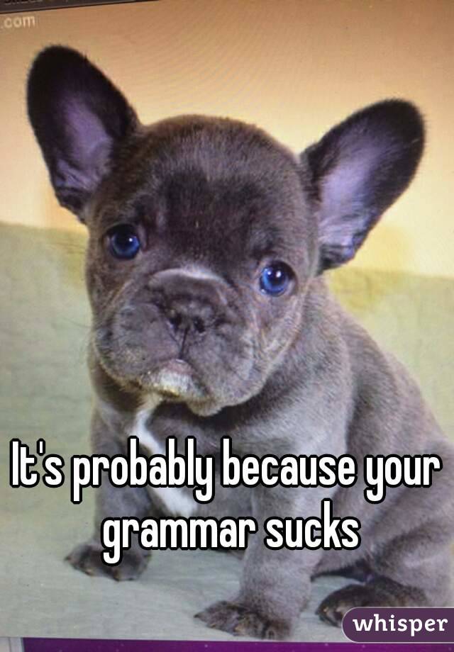 It's probably because your grammar sucks