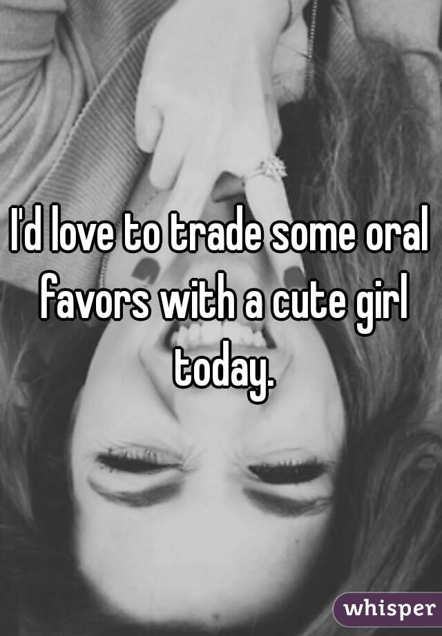 I'd love to trade some oral favors with a cute girl today.