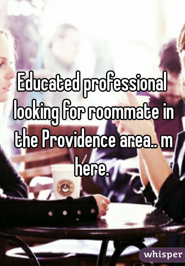 Educated professional looking for roommate in the Providence area.. m here. 