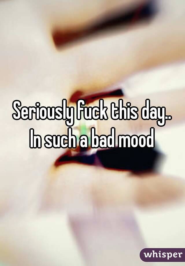 Seriously fuck this day..
In such a bad mood