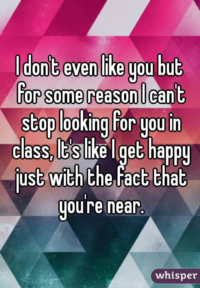 I don't even like you but for some reason I can't stop looking for you in class, It's like I get happy just with the fact that you're near.