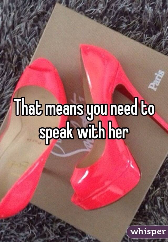 That means you need to speak with her