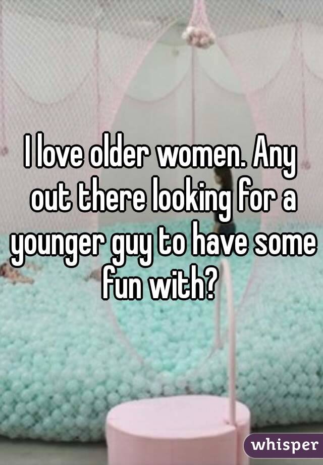I love older women. Any out there looking for a younger guy to have some fun with? 