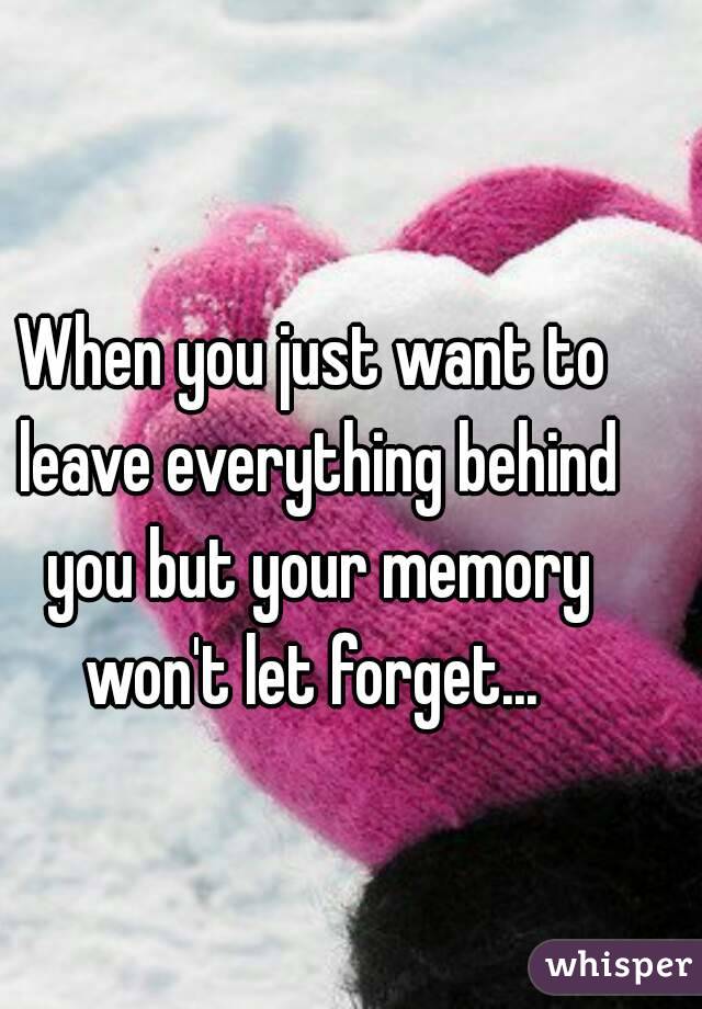 When you just want to leave everything behind you but your memory won't let forget... 