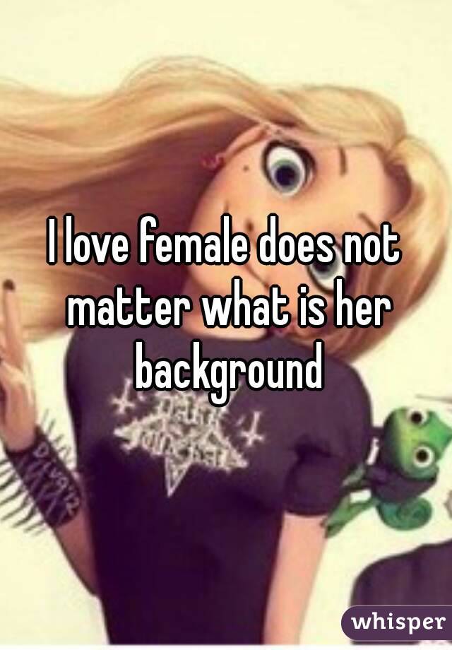 I love female does not matter what is her background