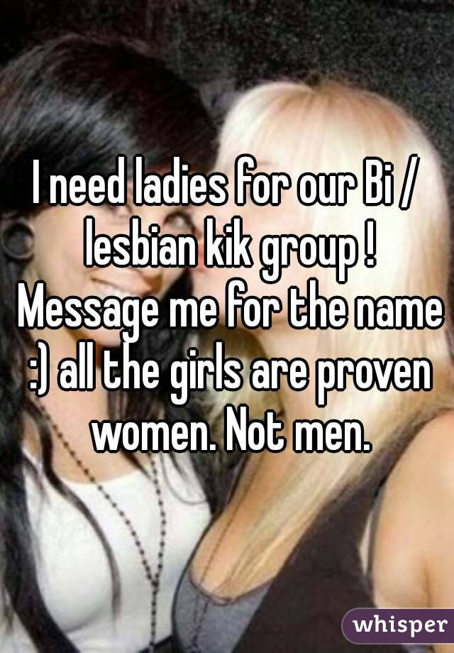 I need ladies for our Bi / lesbian kik group ! Message me for the name :) all the girls are proven women. Not men.