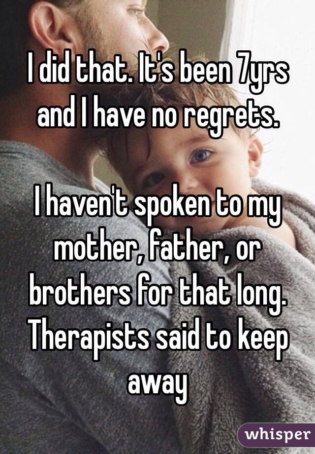 I did that. It's been 7yrs and I have no regrets. 

I haven't spoken to my mother, father, or brothers for that long. 
Therapists said to keep away